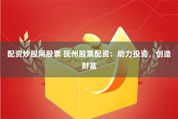 配资炒股网股票 抚州股票配资：助力投资，创造财富