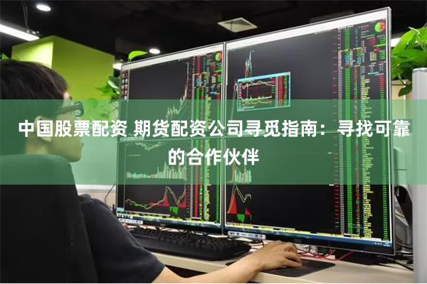 中国股票配资 期货配资公司寻觅指南：寻找可靠的合作伙伴