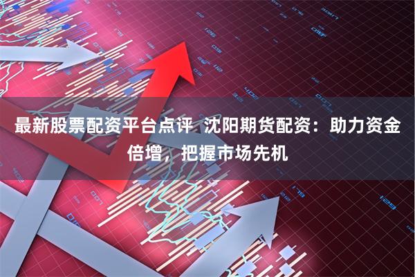 最新股票配资平台点评  沈阳期货配资：助力资金倍增，把握市场先机