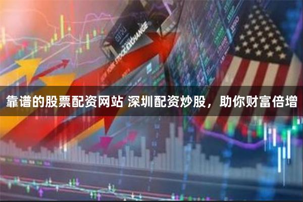 靠谱的股票配资网站 深圳配资炒股，助你财富倍增