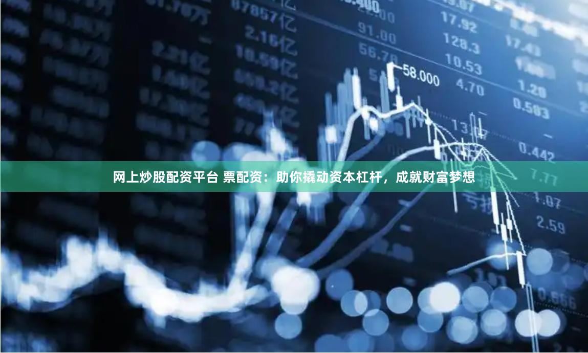 网上炒股配资平台 票配资：助你撬动资本杠杆，成就财富梦想