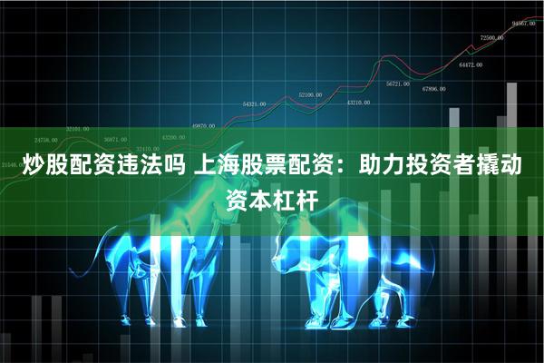 炒股配资违法吗 上海股票配资：助力投资者撬动资本杠杆