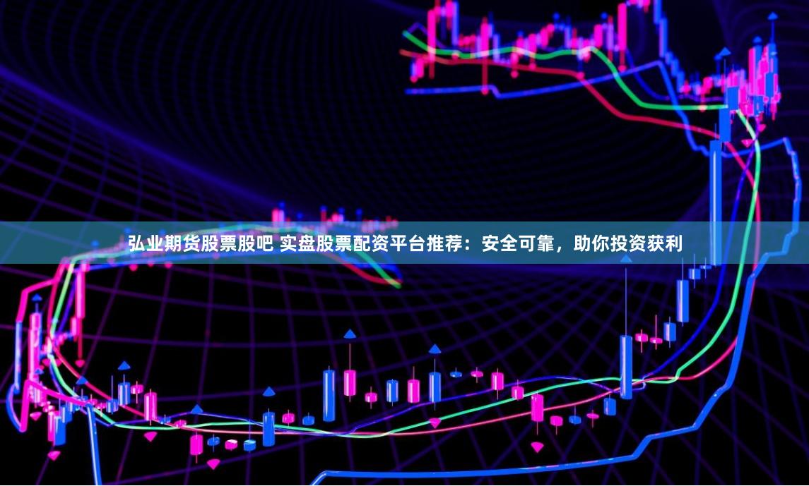 弘业期货股票股吧 实盘股票配资平台推荐：安全可靠，助你投资获利