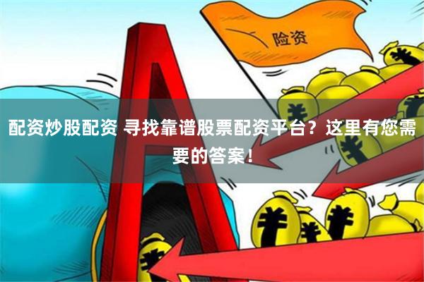 配资炒股配资 寻找靠谱股票配资平台？这里有您需要的答案！