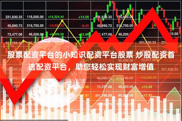 股票配资平台的小知识配资平台股票 炒股配资首选配资平台，助您轻松实现财富增值