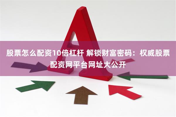 股票怎么配资10倍杠杆 解锁财富密码：权威股票配资网平台网址大公开