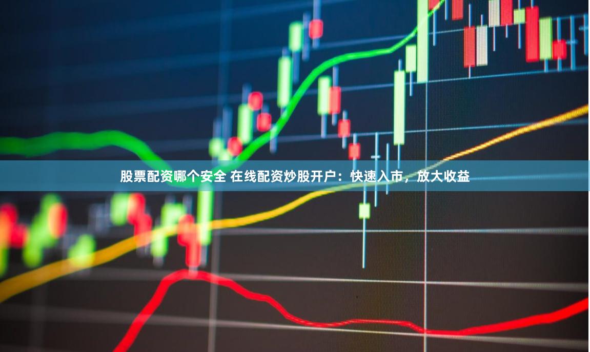 股票配资哪个安全 在线配资炒股开户：快速入市，放大收益