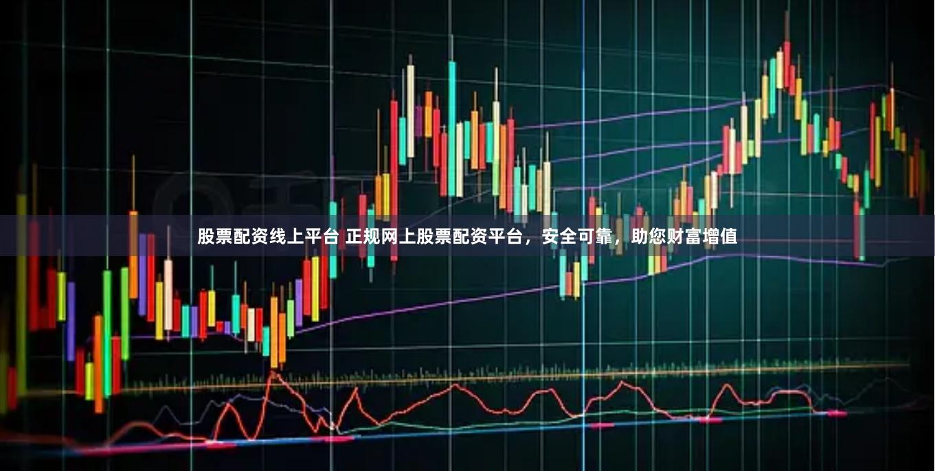 股票配资线上平台 正规网上股票配资平台，安全可靠，助您财富增值