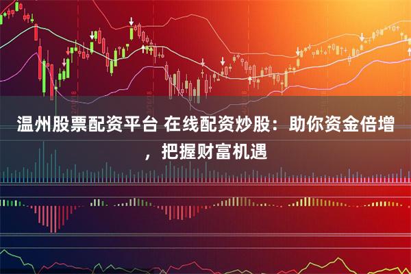 温州股票配资平台 在线配资炒股：助你资金倍增，把握财富机遇