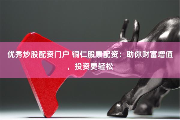 优秀炒股配资门户 铜仁股票配资：助你财富增值，投资更轻松