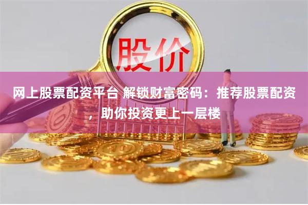 网上股票配资平台 解锁财富密码：推荐股票配资，助你投资更上一层楼
