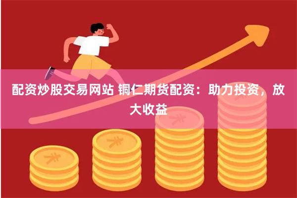 配资炒股交易网站 铜仁期货配资：助力投资，放大收益