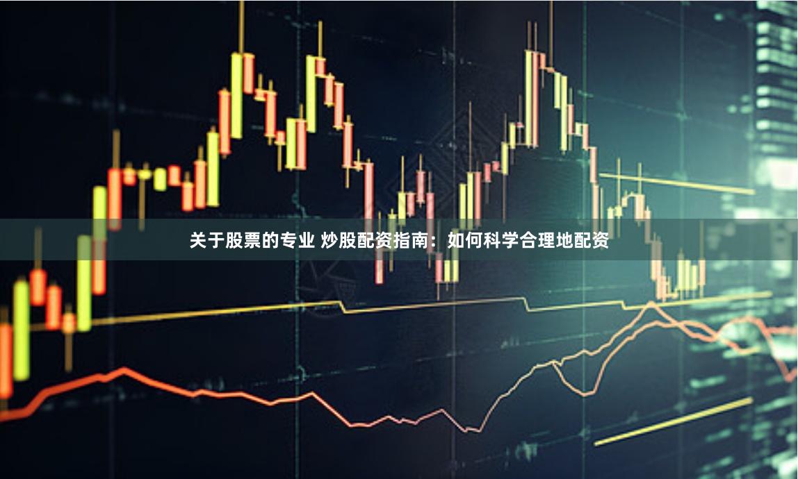 关于股票的专业 炒股配资指南：如何科学合理地配资