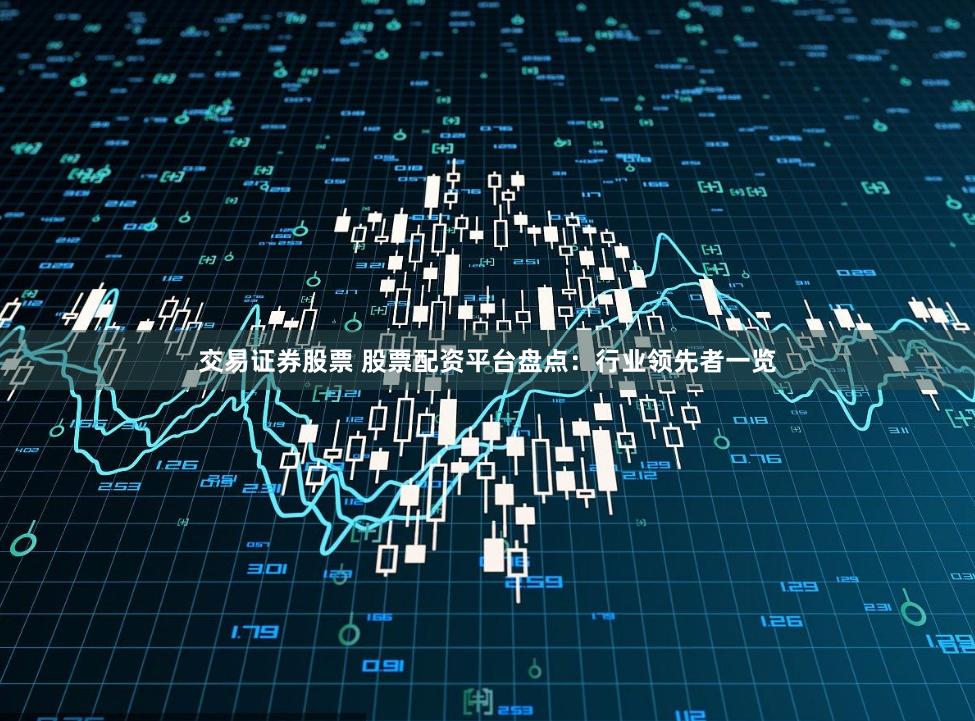 交易证券股票 股票配资平台盘点：行业领先者一览